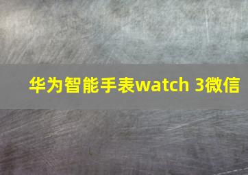 华为智能手表watch 3微信